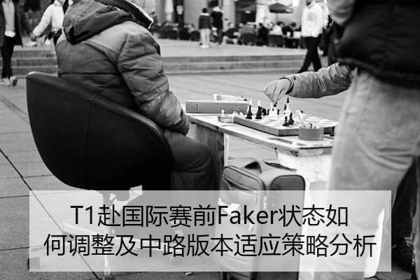 T1赴国际赛前Faker状态如何调整及中路版本适应策略分析