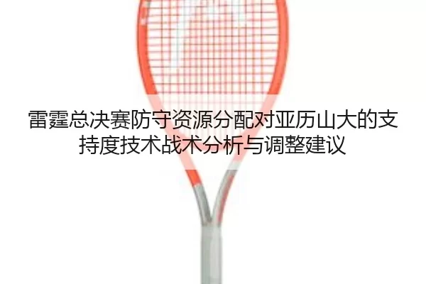 雷霆总决赛防守资源分配对亚历山大的支持度技术战术分析与调整建议
