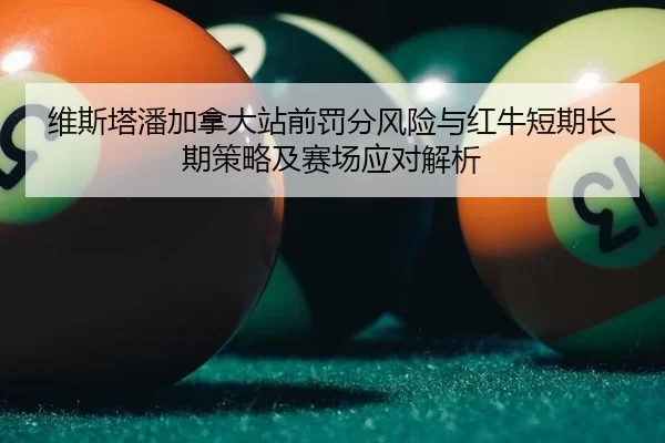 维斯塔潘加拿大站前罚分风险与红牛短期长期策略及赛场应对解析