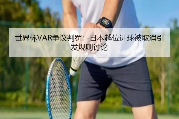 世界杯VAR争议判罚：日本越位进球被取消引发规则讨论