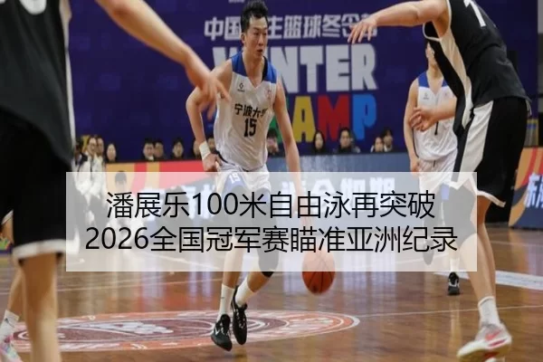 潘展乐100米自由泳再突破 2026全国冠军赛瞄准亚洲纪录