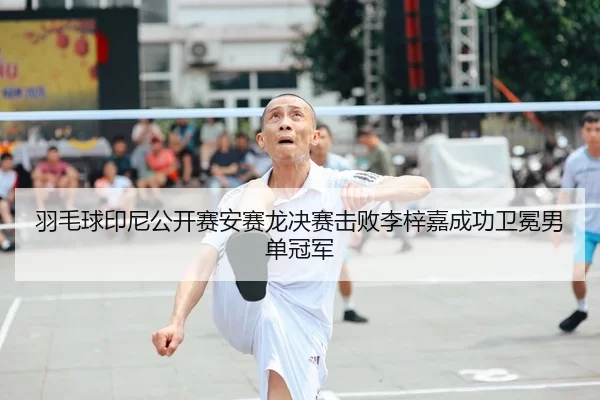 羽毛球印尼公开赛安赛龙决赛击败李梓嘉成功卫冕男单冠军