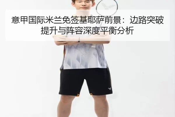 意甲国际米兰免签基耶萨前景：边路突破提升与阵容深度平衡分析